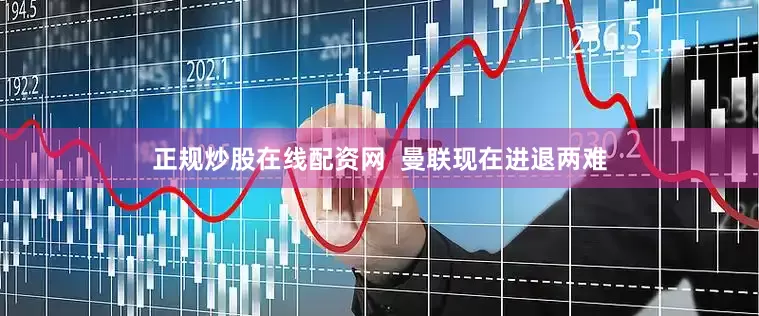 正规炒股在线配资网  曼联现在进退两难