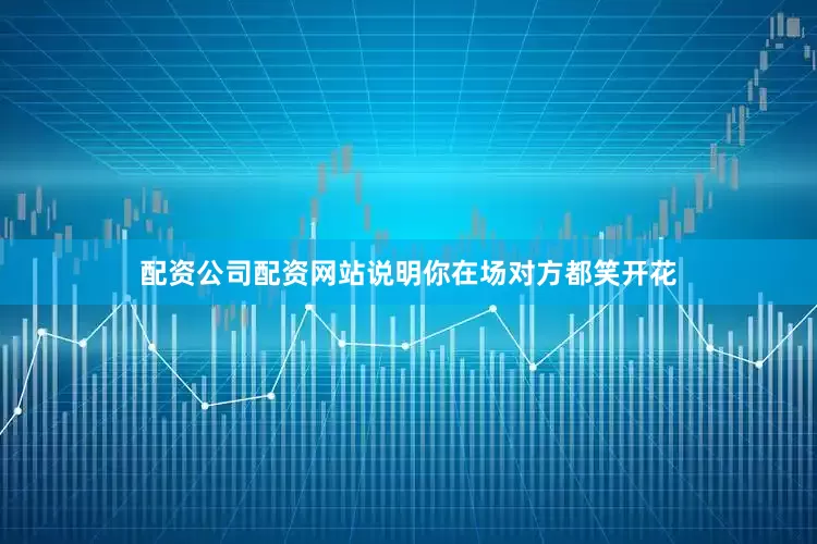 配资公司配资网站说明你在场对方都笑开花