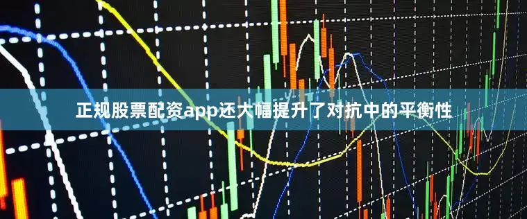 正规股票配资app还大幅提升了对抗中的平衡性