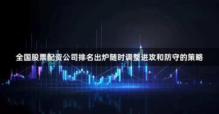 全国股票配资公司排名出炉随时调整进攻和防守的策略