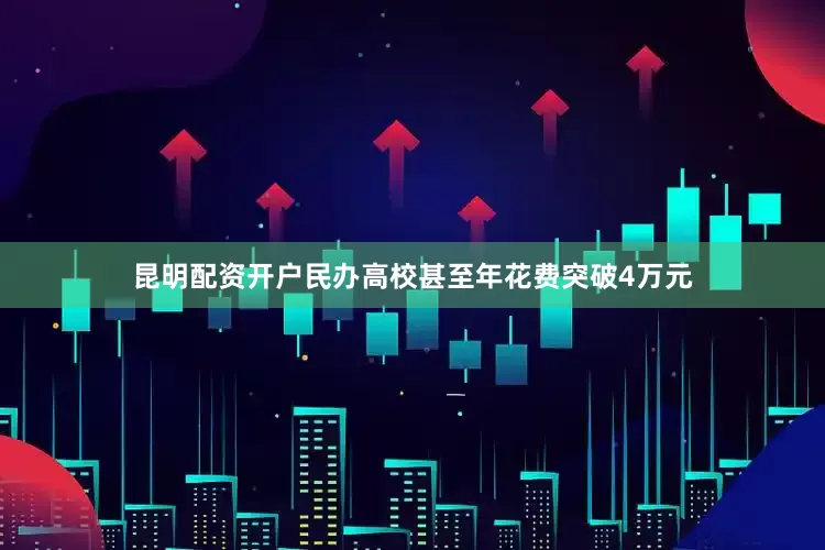 昆明配资开户民办高校甚至年花费突破4万元