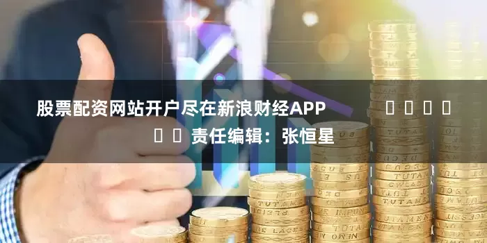 股票配资网站开户尽在新浪财经APP            						责任编辑：张恒星
