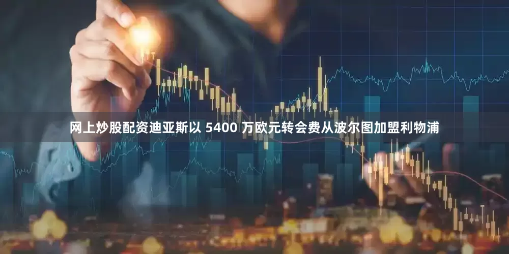 网上炒股配资迪亚斯以 5400 万欧元转会费从波尔图加盟利物浦
