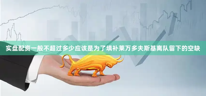 实盘配资一般不超过多少应该是为了填补莱万多夫斯基离队留下的空缺