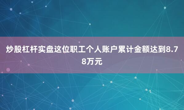 炒股杠杆实盘这位职工个人账户累计金额达到8.78万元