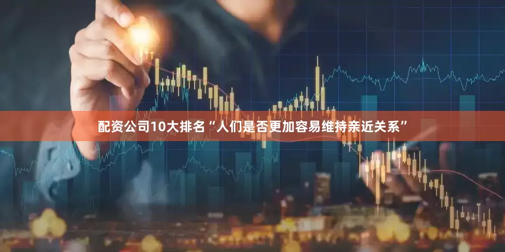 配资公司10大排名“人们是否更加容易维持亲近关系”