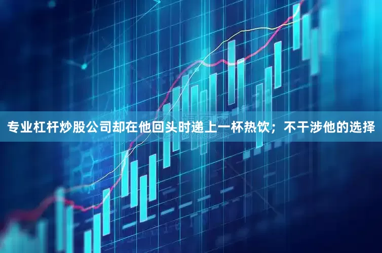 专业杠杆炒股公司却在他回头时递上一杯热饮；不干涉他的选择