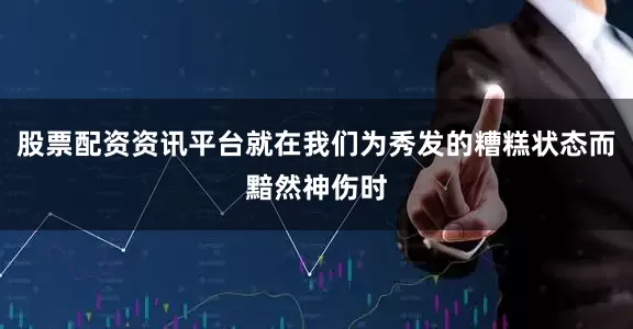股票配资资讯平台就在我们为秀发的糟糕状态而黯然神伤时