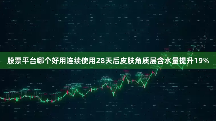 股票平台哪个好用连续使用28天后皮肤角质层含水量提升19%