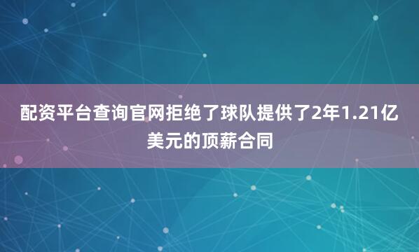 配资平台查询官网拒绝了球队提供了2年1.21亿美元的顶薪合同