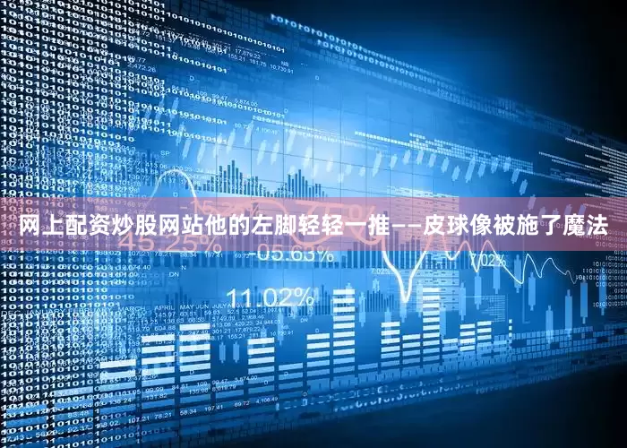 网上配资炒股网站他的左脚轻轻一推——皮球像被施了魔法