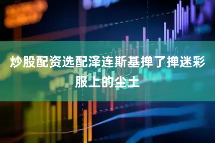 炒股配资选配泽连斯基掸了掸迷彩服上的尘土