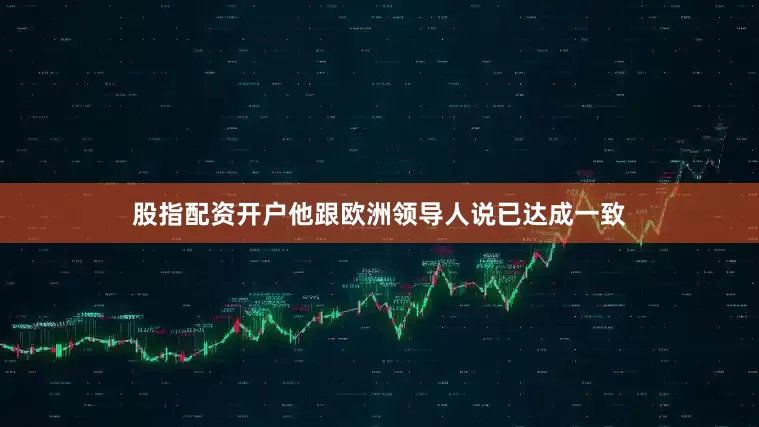 股指配资开户他跟欧洲领导人说已达成一致