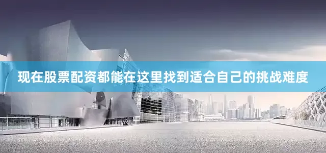 现在股票配资都能在这里找到适合自己的挑战难度