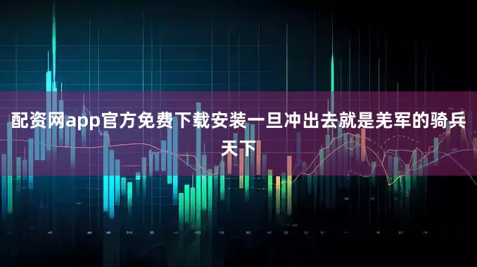 配资网app官方免费下载安装一旦冲出去就是羌军的骑兵天下