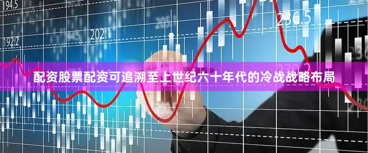 配资股票配资可追溯至上世纪六十年代的冷战战略布局