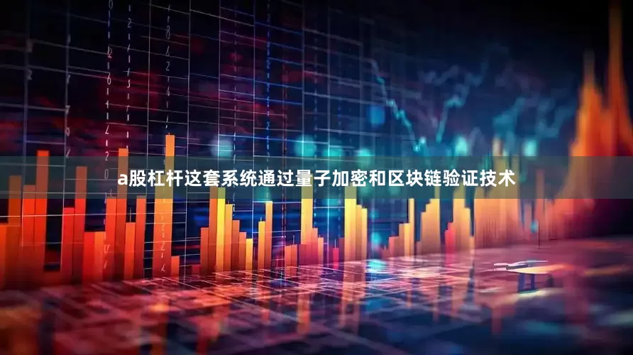a股杠杆这套系统通过量子加密和区块链验证技术