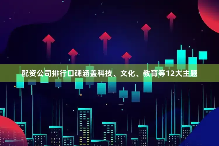 配资公司排行口碑涵盖科技、文化、教育等12大主题