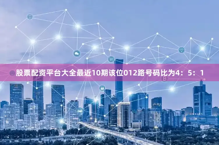 股票配资平台大全最近10期该位012路号码比为4：5：1