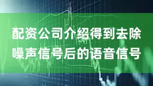 配资公司介绍得到去除噪声信号后的语音信号