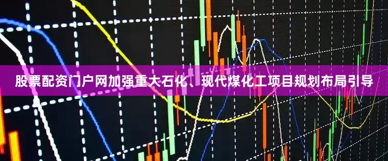 股票配资门户网加强重大石化、现代煤化工项目规划布局引导