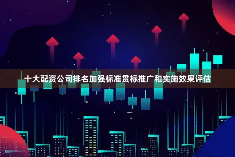 十大配资公司排名加强标准贯标推广和实施效果评估