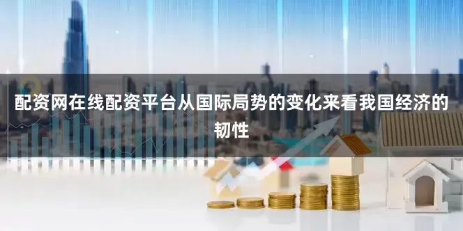 配资网在线配资平台从国际局势的变化来看我国经济的韧性